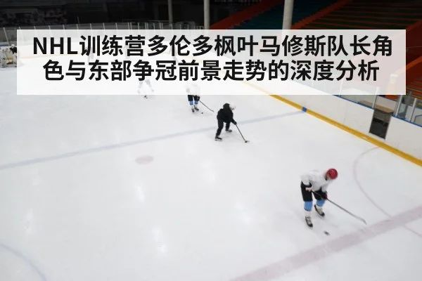 NHL训练营多伦多枫叶马修斯队长角色与东部争冠前景走势的深度分析 - PG