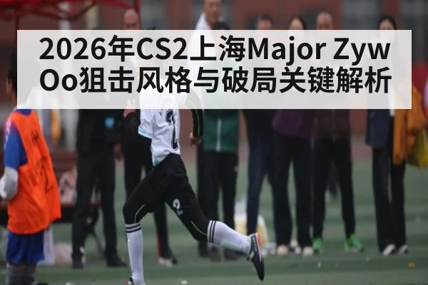 2026年CS2上海Major ZywOo狙击风格与破局关键解析