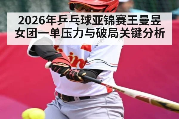 2026年乒乓球亚锦赛王曼昱女团一单压力与破局关键分析