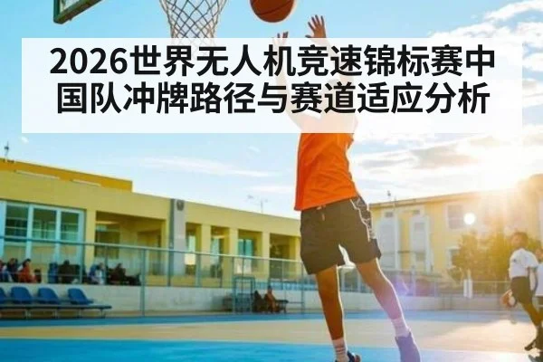 2026世界无人机竞速锦标赛中国队冲牌路径与赛道适应分析