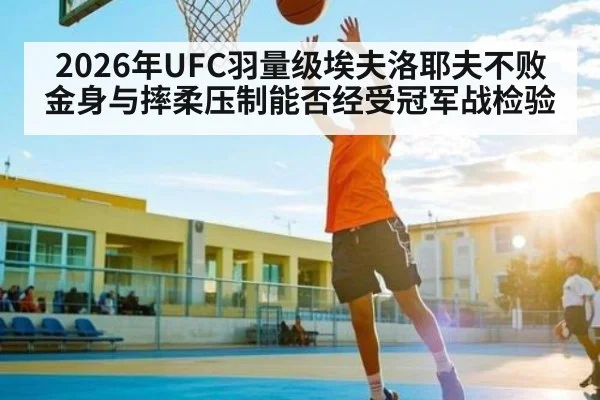 2026年UFC羽量级埃夫洛耶夫不败金身与摔柔压制能否经受冠军战检验